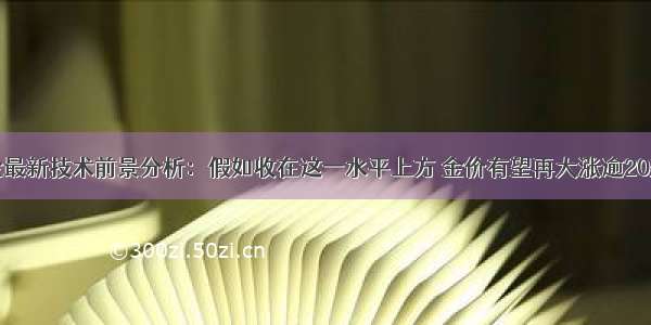 黄金最新技术前景分析：假如收在这一水平上方 金价有望再大涨逾20美元