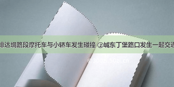 ①钱排达垌路段摩托车与小轿车发生碰撞 ②城东丁堡路口发生一起交通事故