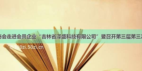 吉林省山西商会走进会员企业“吉林省泽盛科技有限公司”暨召开第三届第三次常务理事会