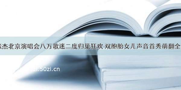 张杰北京演唱会八万歌迷二度归巢狂欢 双胞胎女儿声音首秀萌翻全场