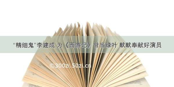 “精细鬼”李建成 为《西游记》甘当绿叶 默默奉献好演员