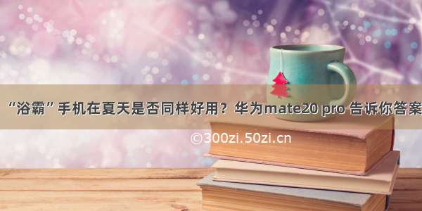 “浴霸”手机在夏天是否同样好用？华为mate20 pro 告诉你答案