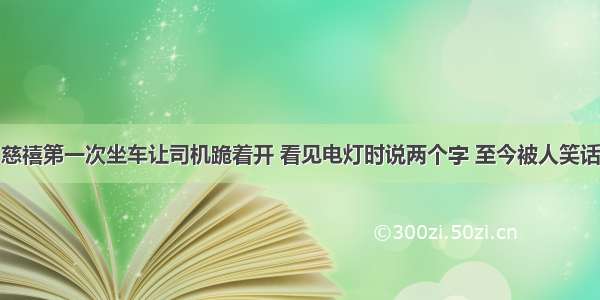 慈禧第一次坐车让司机跪着开 看见电灯时说两个字 至今被人笑话