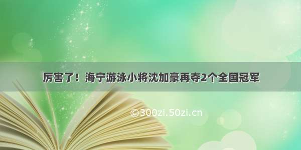 厉害了！海宁游泳小将沈加豪再夺2个全国冠军