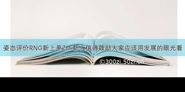 姿态评价RNG新上单Zrr 新人值得鼓励大家应该用发展的眼光看