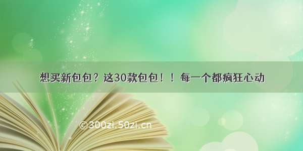 想买新包包？这30款包包！！每一个都疯狂心动