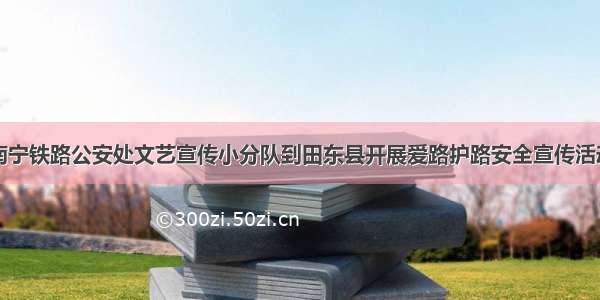 南宁铁路公安处文艺宣传小分队到田东县开展爱路护路安全宣传活动