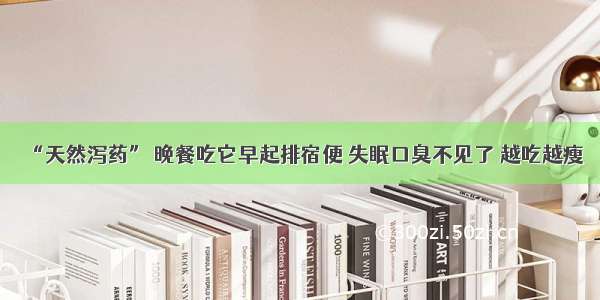 “天然泻药” 晚餐吃它早起排宿便 失眠口臭不见了 越吃越瘦