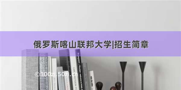 俄罗斯喀山联邦大学|招生简章