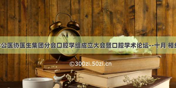 中国非公医协医生集团分会口腔学组成立大会暨口腔学术论坛--十月 相约长沙！