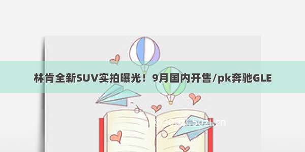 林肯全新SUV实拍曝光！9月国内开售/pk奔驰GLE