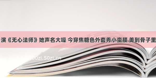 &quot;演《无心法师》她声名大噪 今穿焦糖色外套秀小蛮腰 美到骨子里&quot;