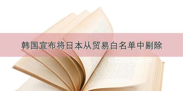 韩国宣布将日本从贸易白名单中剔除