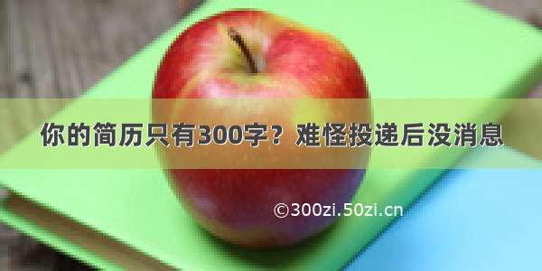 你的简历只有300字？难怪投递后没消息