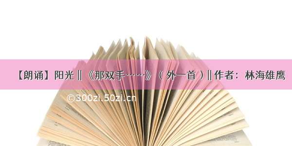 【朗诵】阳光 || 《那双手……》（外一首）|| 作者：林海雄鹰