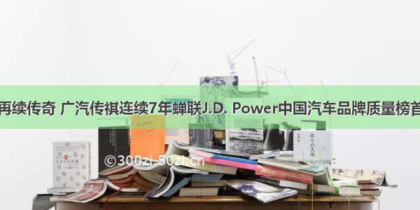 再续传奇 广汽传祺连续7年蝉联J.D. Power中国汽车品牌质量榜首