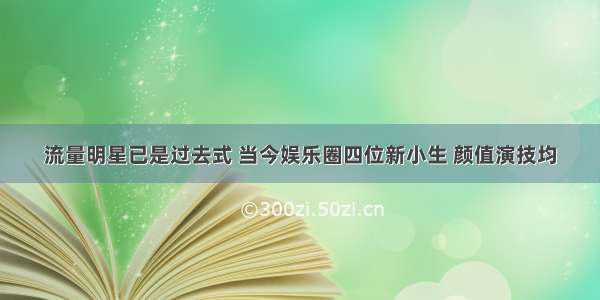 流量明星已是过去式 当今娱乐圈四位新小生 颜值演技均