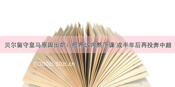 贝尔留守皇马原因出炉：把齐达内熬下课 或半年后再投奔中超