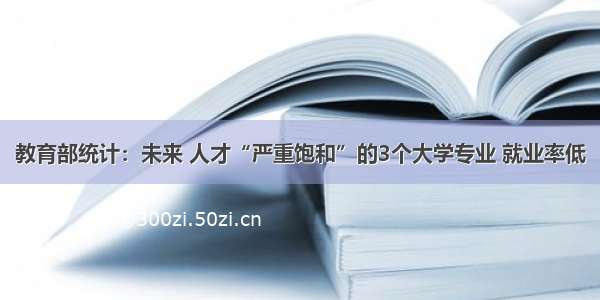 教育部统计：未来 人才“严重饱和”的3个大学专业 就业率低