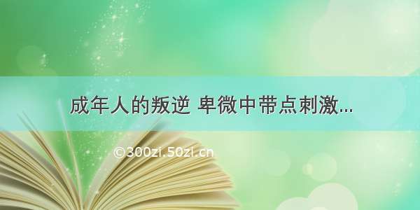 成年人的叛逆 卑微中带点刺激...