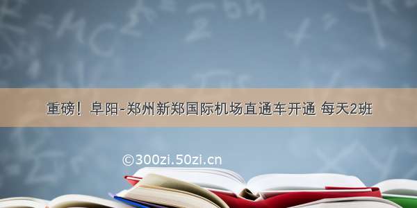 重磅！阜阳-郑州新郑国际机场直通车开通 每天2班