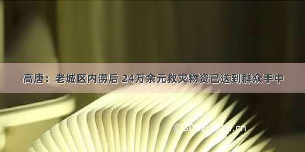 高唐：老城区内涝后 24万余元救灾物资已送到群众手中