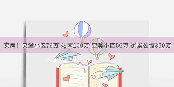 卖房！灵堡小区79万 站南100万 亚美小区56万 御景公馆350万