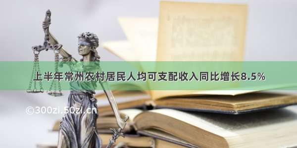 上半年常州农村居民人均可支配收入同比增长8.5%