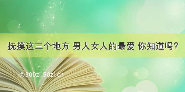 抚摸这三个地方 男人女人的最爱 你知道吗？