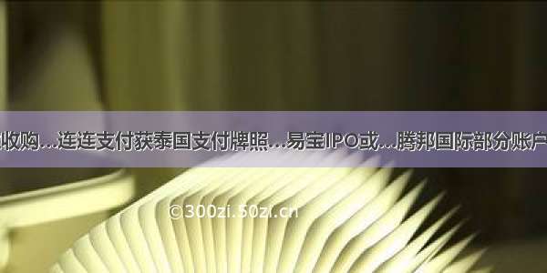 拉卡拉收购…连连支付获泰国支付牌照…易宝IPO或…腾邦国际部分账户被冻…