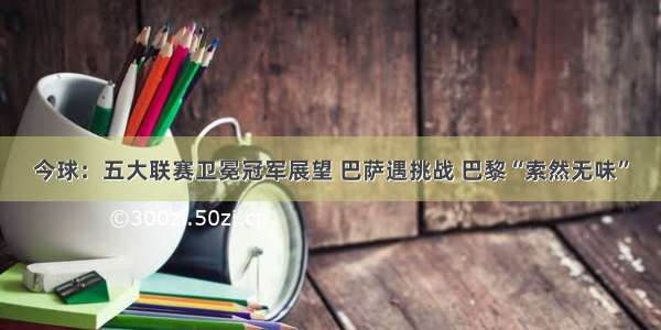 今球：五大联赛卫冕冠军展望 巴萨遇挑战 巴黎“索然无味”