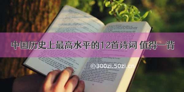 中国历史上最高水平的12首诗词 值得一背