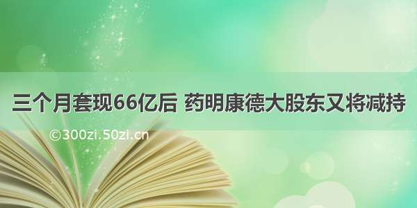 三个月套现66亿后 药明康德大股东又将减持