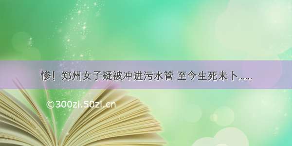 惨！郑州女子疑被冲进污水管 至今生死未卜......