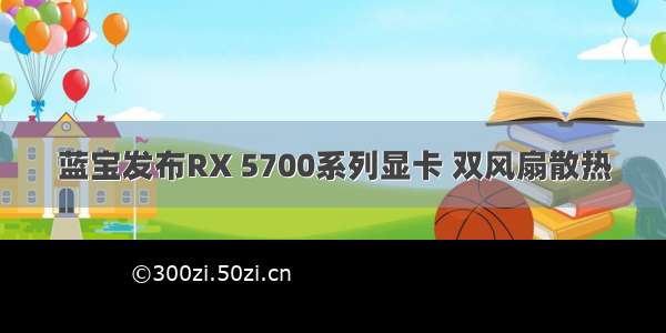 蓝宝发布RX 5700系列显卡 双风扇散热