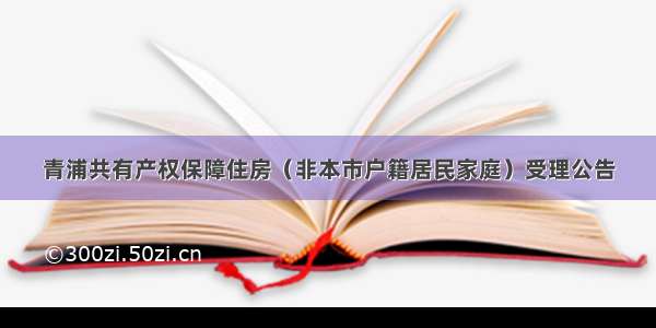 青浦共有产权保障住房（非本市户籍居民家庭）受理公告