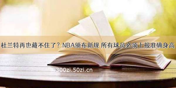 杜兰特再也藏不住了？NBA颁布新规 所有球员必须上报准确身高