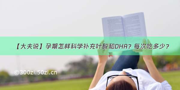 【大夫说】孕期怎样科学补充叶酸和DHA？每次吃多少？