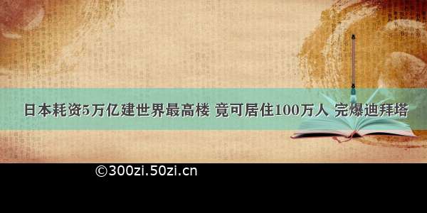 日本耗资5万亿建世界最高楼 竟可居住100万人 完爆迪拜塔