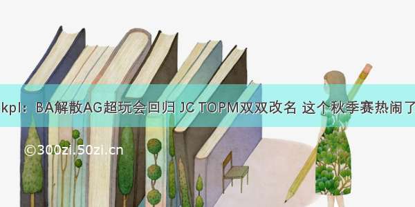 kpl：BA解散AG超玩会回归 JC TOPM双双改名 这个秋季赛热闹了