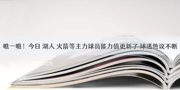 瞧一瞧！今日 湖人 火箭等主力球员能力值更新了 球迷热议不断