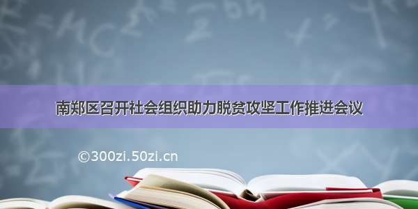 南郑区召开社会组织助力脱贫攻坚工作推进会议