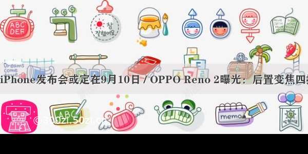 新iPhone发布会或定在9月10日 / OPPO Reno 2曝光：后置变焦四摄！