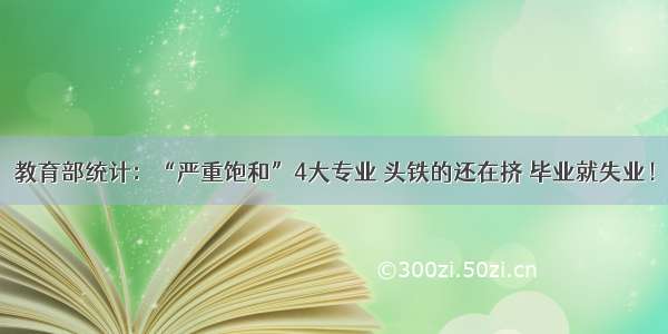 教育部统计：“严重饱和”4大专业 头铁的还在挤 毕业就失业！