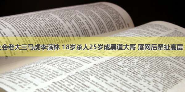 山西黑社会老大三马虎李满林 18岁杀人25岁成黑道大哥 落网后牵扯高层 被判死刑