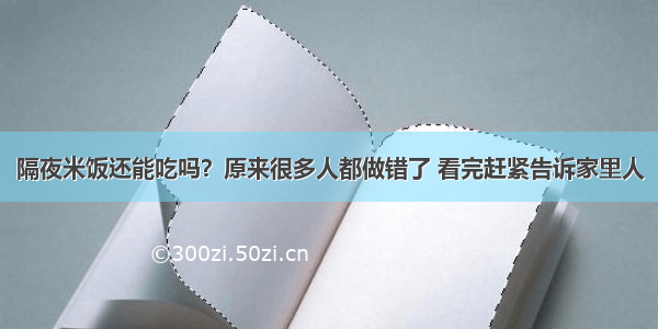 隔夜米饭还能吃吗？原来很多人都做错了 看完赶紧告诉家里人