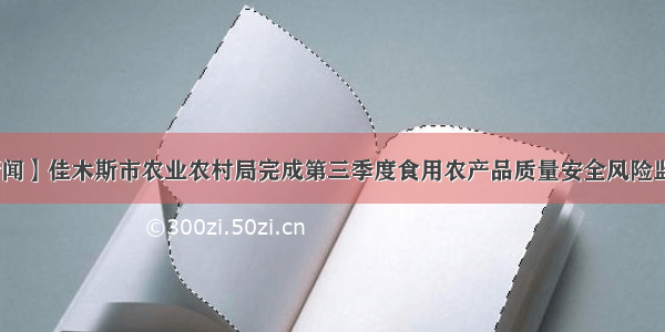 【农业新闻】佳木斯市农业农村局完成第三季度食用农产品质量安全风险监测抽样工