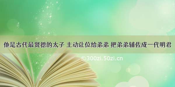 他是古代最贤德的太子 主动让位给弟弟 把弟弟辅佐成一代明君