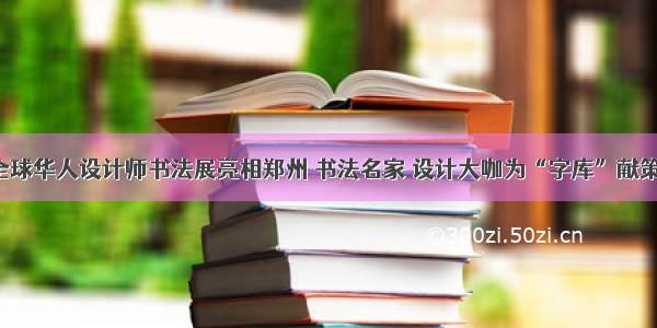 全球华人设计师书法展亮相郑州 书法名家 设计大咖为“字库”献策！