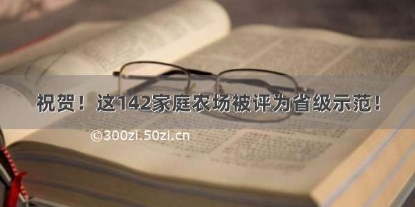 祝贺！这142家庭农场被评为省级示范！